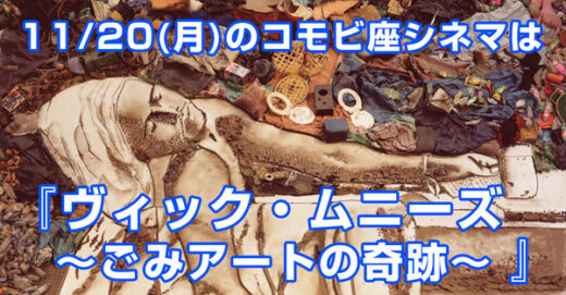 11/20(月)『ヴィック・ムニーズ〜ごみアートの奇跡〜』byコモビ座シネマ