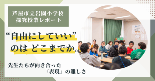 「“自由にしていい”のはどこまでか。先生たちが向き合った『表現』の難しさ」〜芦屋市立岩園小学校・探究授業レポート〜