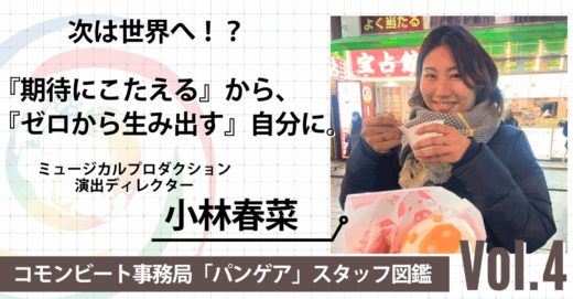 次は世界へ！？『期待にこたえる』から、『ゼロから生み出す』自分に。コモンビート事務局 ミュージカルプロダクション 演出ディレクター 小林春菜【パンゲア図鑑 Vol.4】