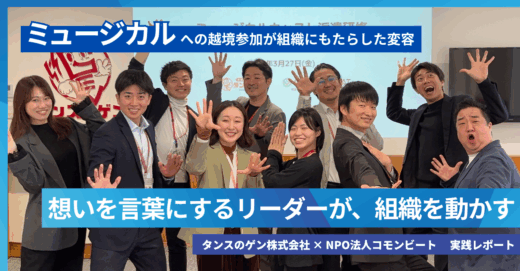 「想いを言葉にするリーダーが、組織を動かす」　ミュージカルへの越境参加が組織にもたらした変容　タンスのゲン株式会社 × NPO法人コモンビート 実践レポート